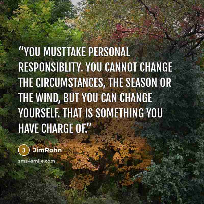 “You musttake personal responsiblity. You cannot change the circumstances, the season or the wind, but you can change yourself. That is something you have charge of.” quote by JimRohn