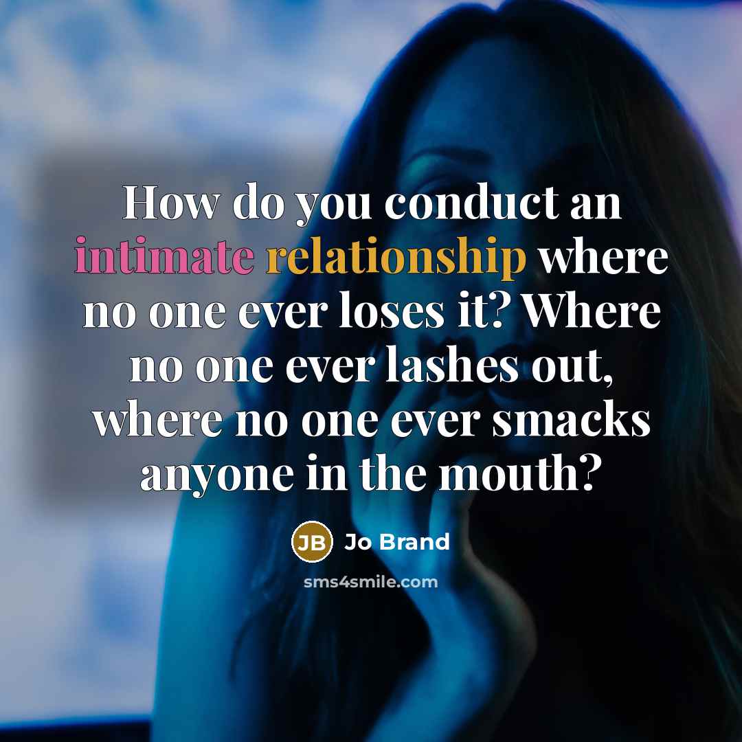 “How do you conduct an intimate relationship where no one ever loses it? Where no one ever lashes out, where no one ever smacks anyone in the mouth?” quote by Jo Brand