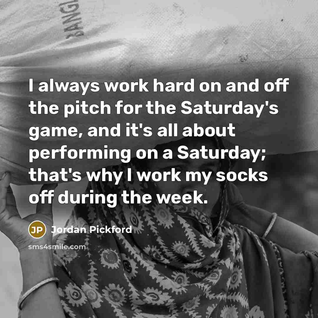 “I always work hard on and off the pitch for the Saturday's game, and it's all about performing on a Saturday; that's why I work my socks off during the week.” quote by Jordan Pickford