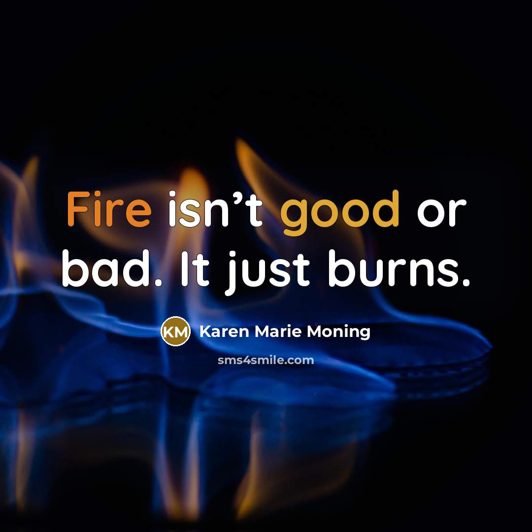“Fire isn’t good or bad. It just burns.” quote by Karen Marie Moning