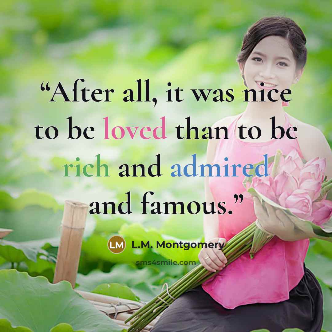 “After all, it was nice to be loved than to be rich and admired and famous.” quote by L.M. Montgomery