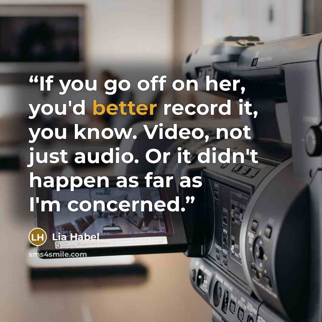 “If you go off on her, you'd better record it, you know. Video, not just audio. Or it didn't happen as far as I'm concerned.” quote by Lia Habel