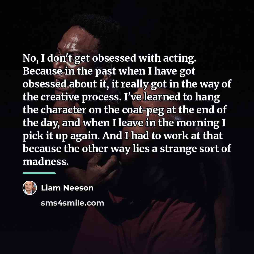 “No, I don't get obsessed with acting. Because in the…” quote by Liam Neeson