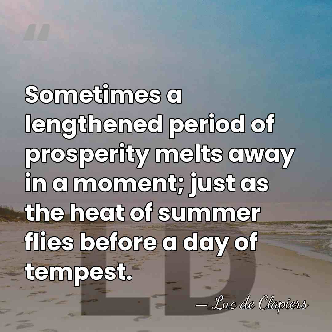 Sometimes a lengthened period of prosperity melts away in a moment; just&hellip; - Luc de Clapiers