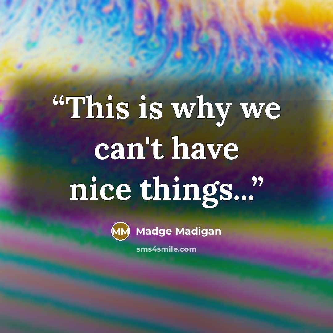 “This is why we can't have nice things...” quote by Madge Madigan