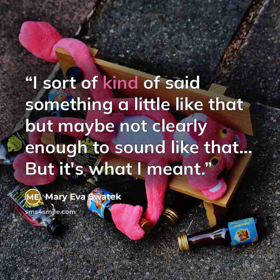 “I sort of kind of said something a little like that but maybe not clearly enough to sound like that... But it's what I meant.” quote by Mary Eva Swatek