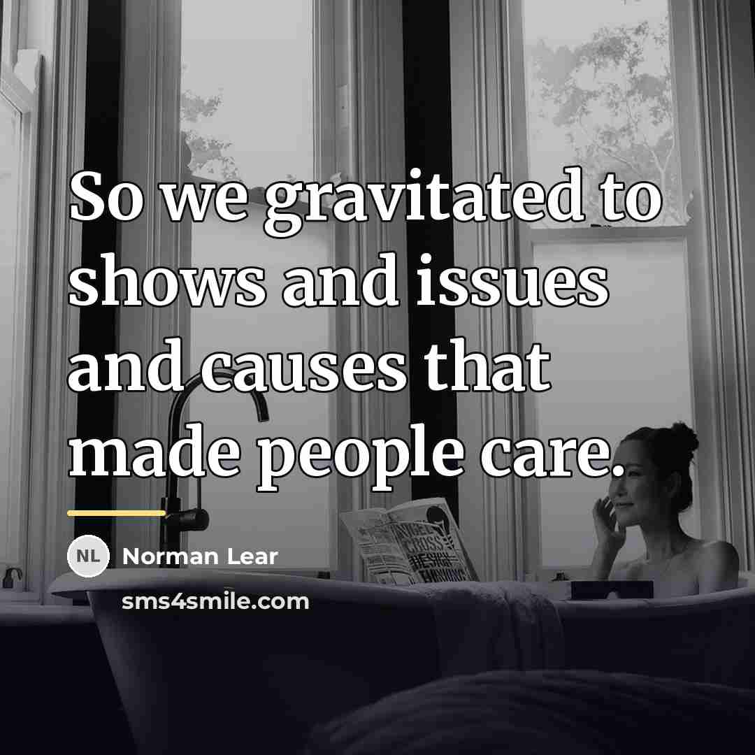 “So we gravitated to shows and issues and causes that…” quote by Norman Lear