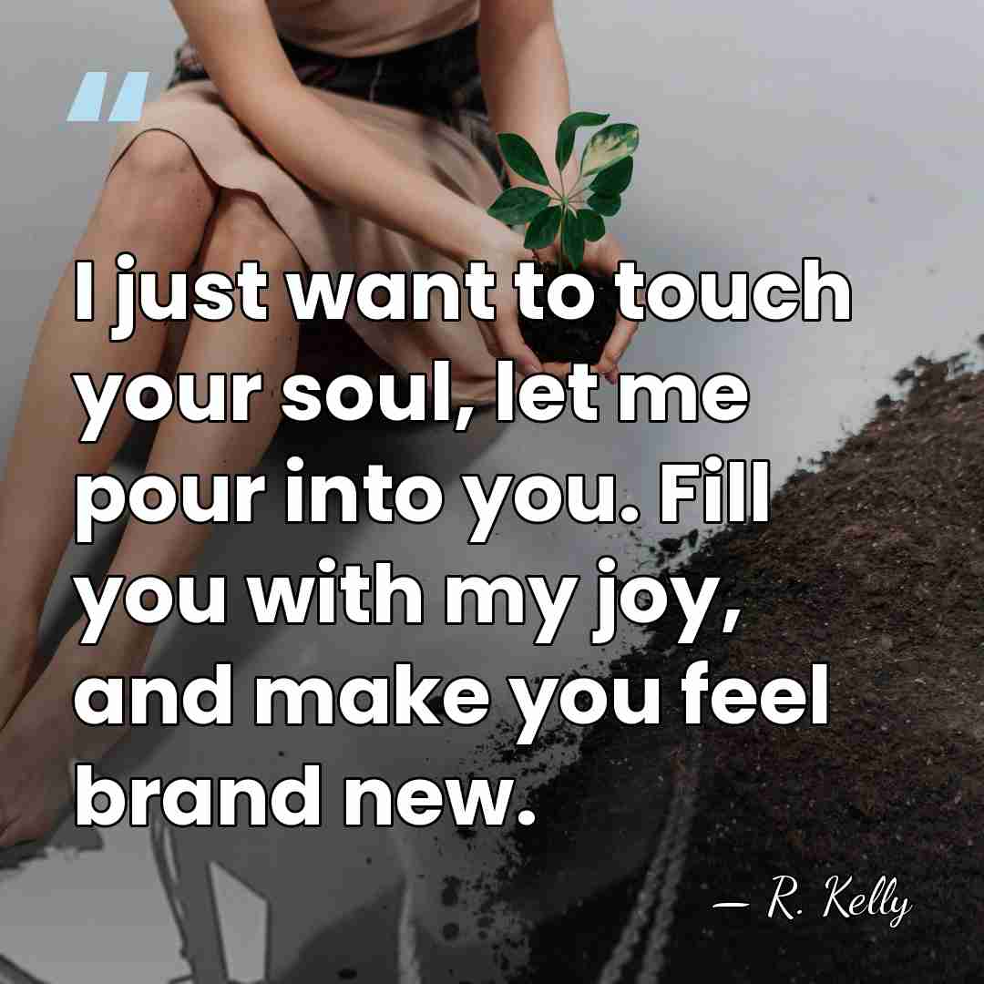 I just want to touch your soul, let me pour into you.&hellip; - R. Kelly