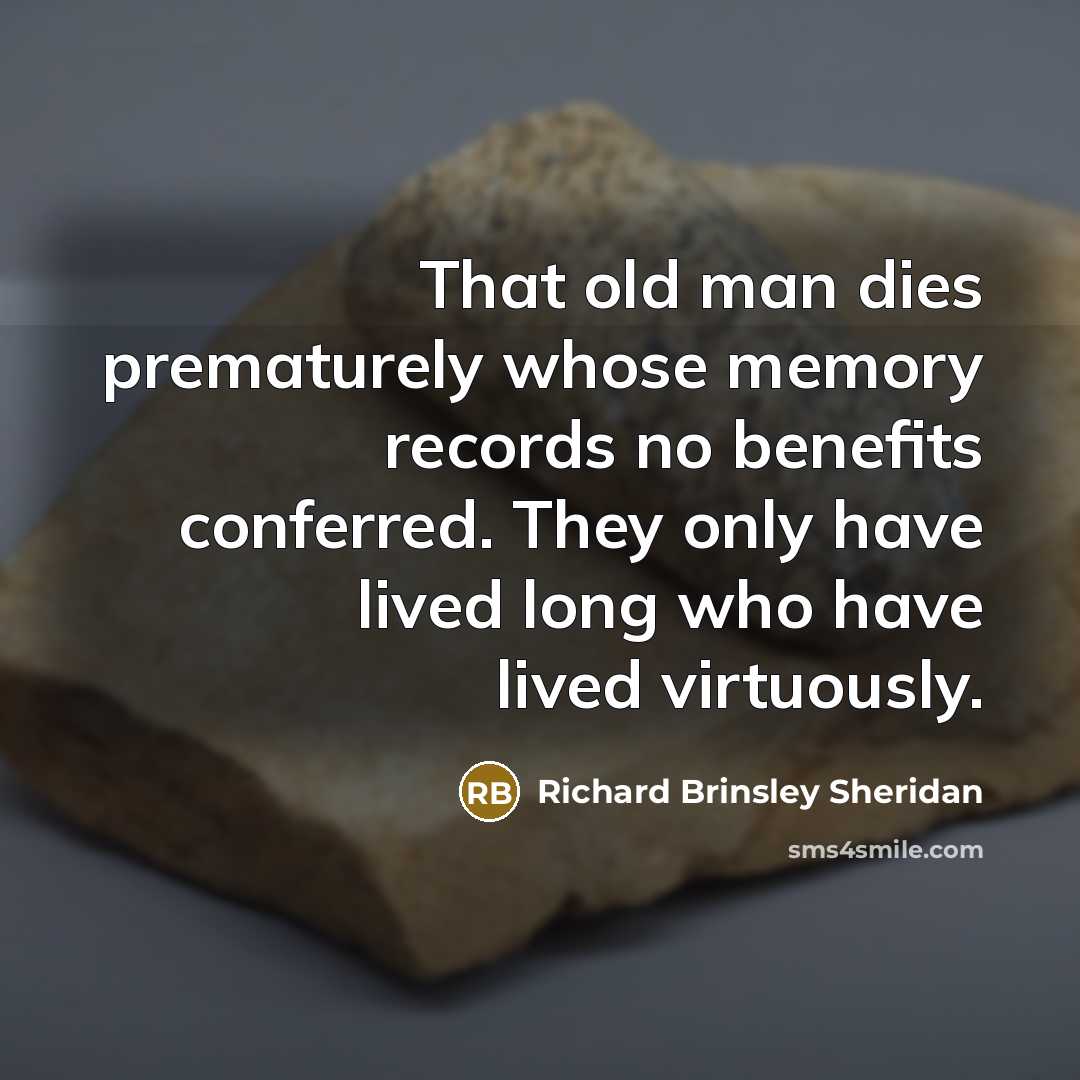 “That old man dies prematurely whose memory records no benefits…” quote by Richard Brinsley Sheridan
