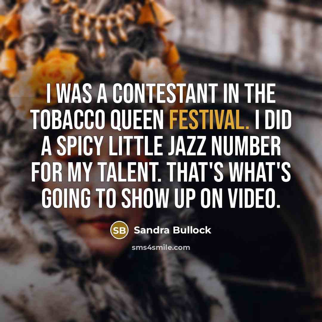 “I was a contestant in the Tobacco Queen Festival. I did a spicy little jazz number for my talent. That's what's going to show up on video.” quote by Sandra Bullock