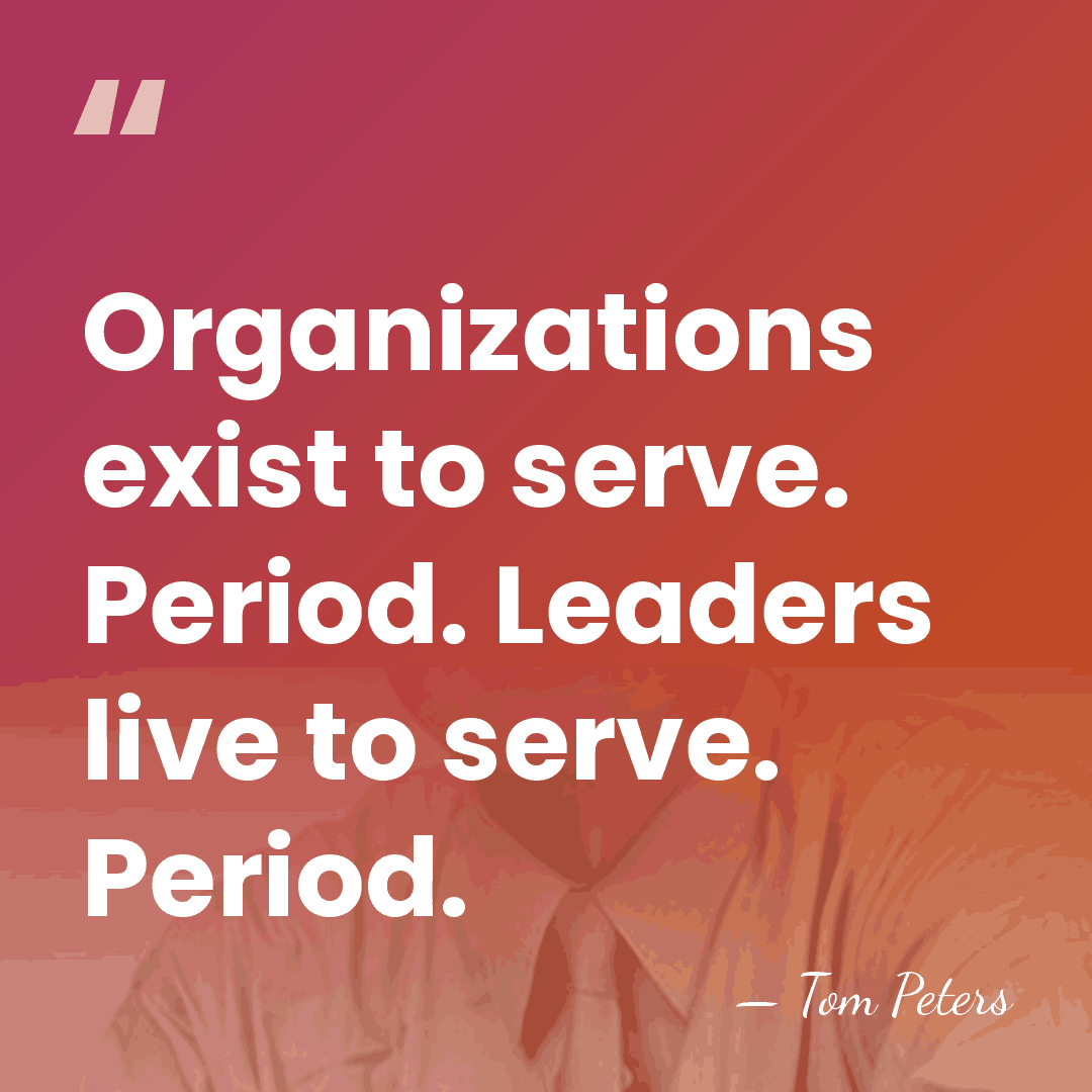 Organizations exist to serve. Period. Leaders live to serve. Period. - Tom Peters