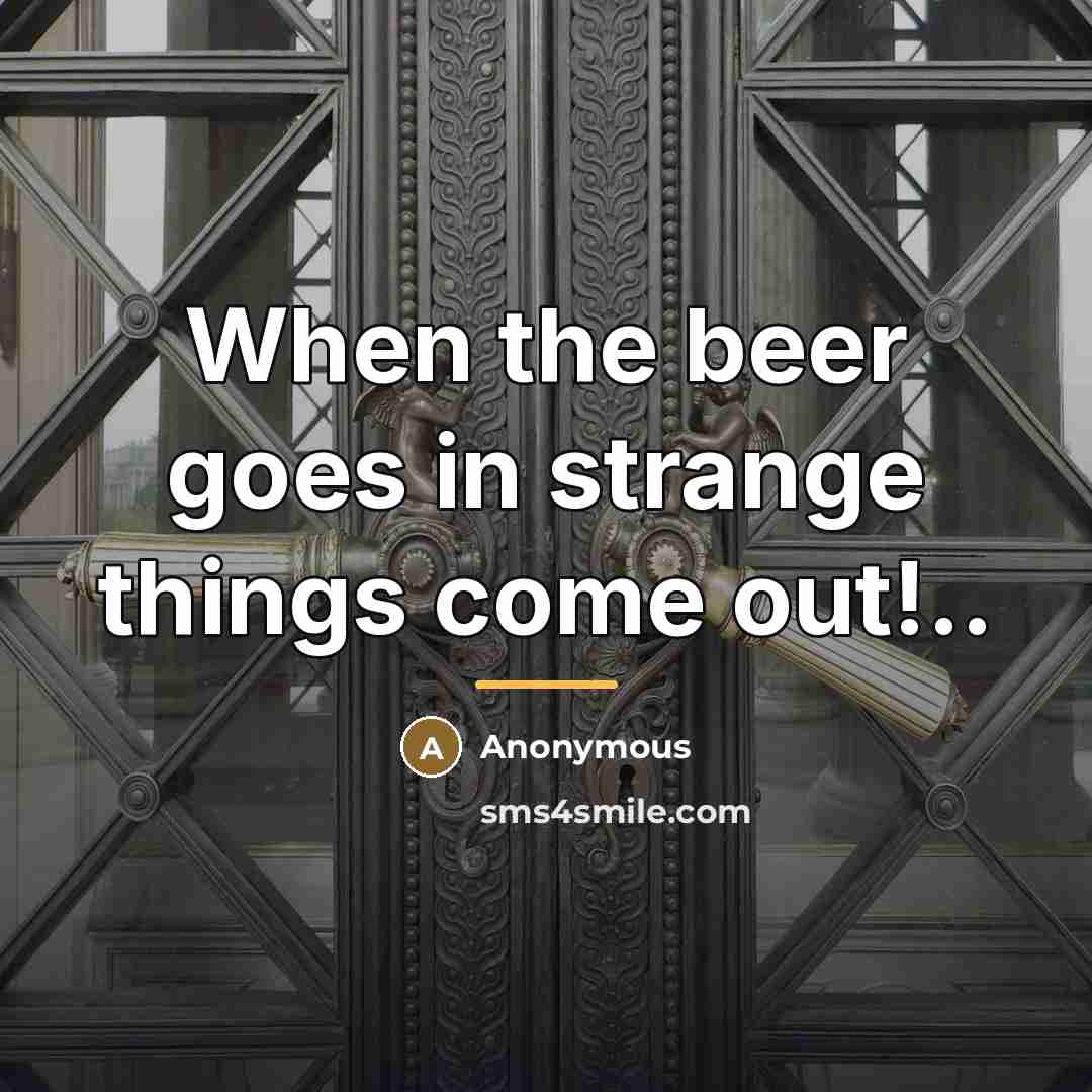 “When the beer goes in strange things come out!..…” quote by Anonymous
