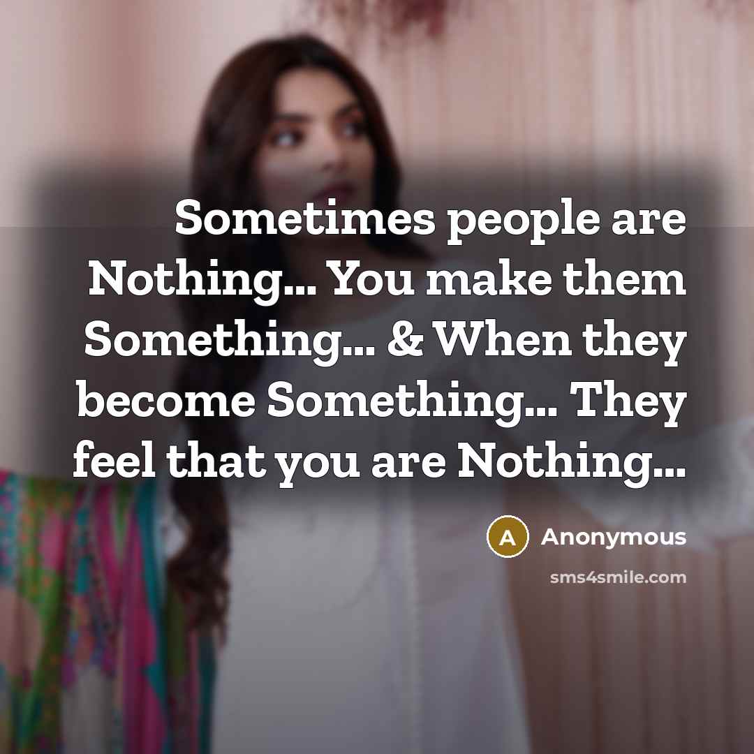 “Sometimes people are Nothing… You make them Something… & When they become Something… They feel that you are Nothing…” quote by Anonymous