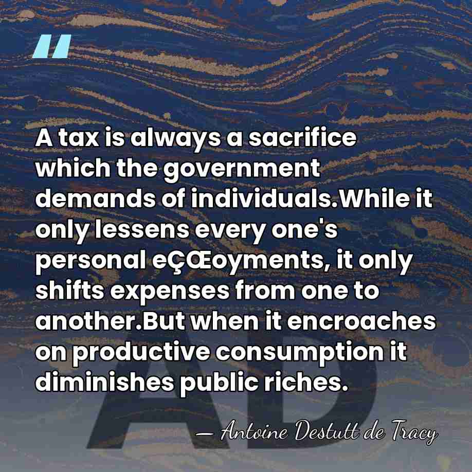 A tax is always a sacrifice which the government demands of individuals.While&hellip; - Antoine Destutt de Tracy