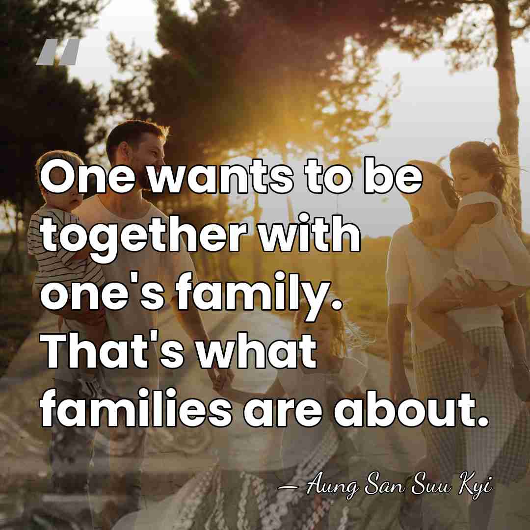 One wants to be together with one's family. That's what families are&hellip; - Aung San Suu Kyi