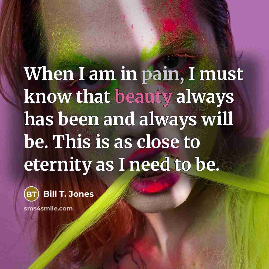“When I am in pain, I must know that beauty…” quote by Bill T. Jones