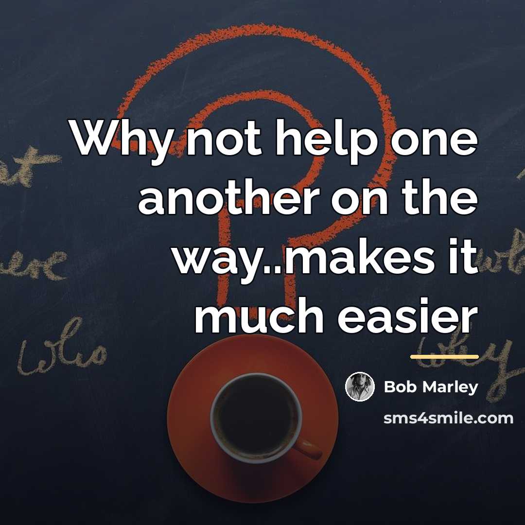 “Why not help one another on the way..makes it much…” quote by Bob Marley
