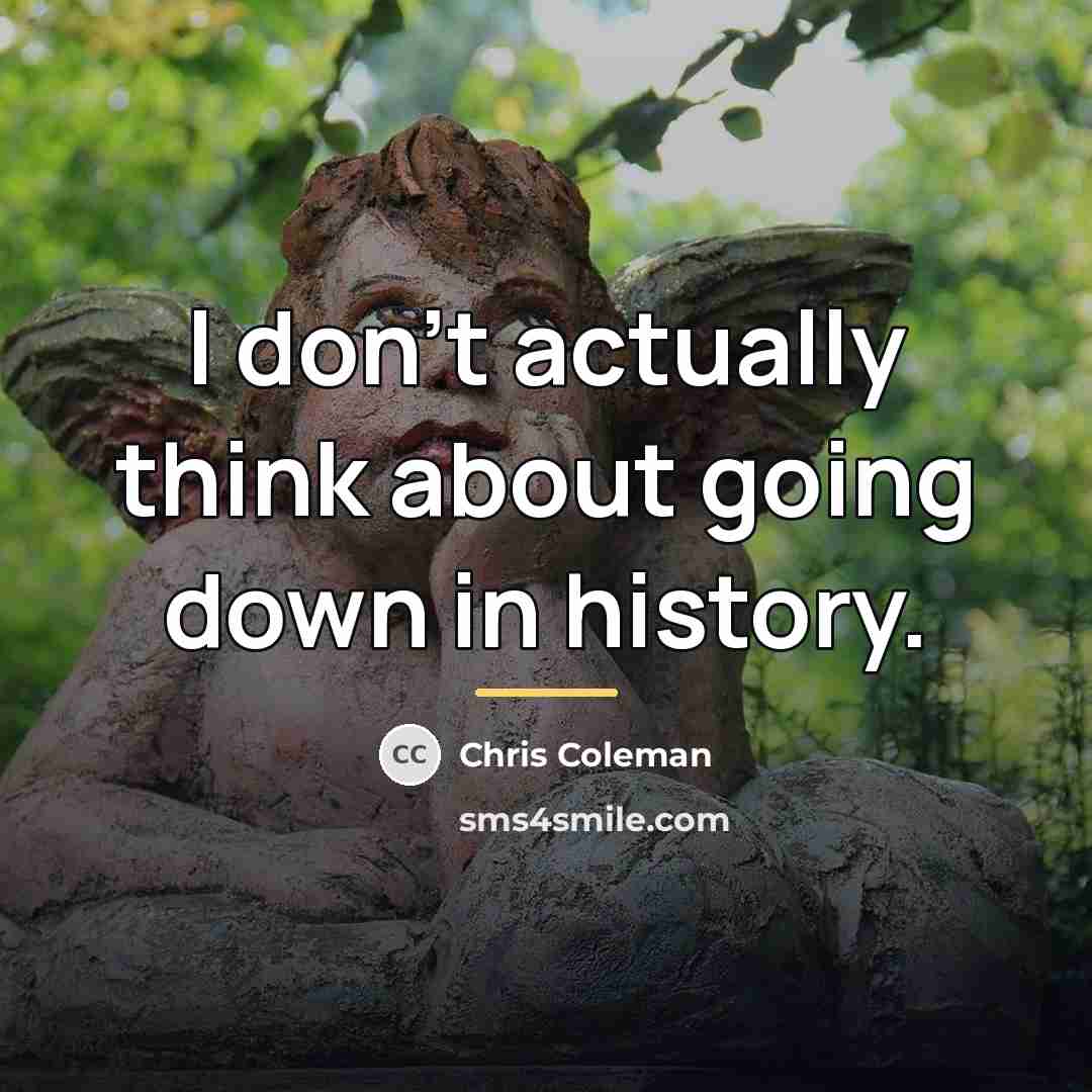 “I don't actually think about going down in history.…” quote by Chris Coleman