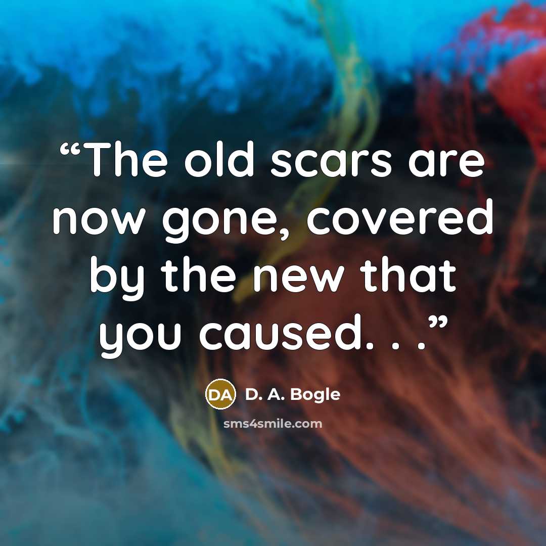 “The old scars are now gone, covered by the new that you caused. . .” quote by D. A. Bogle