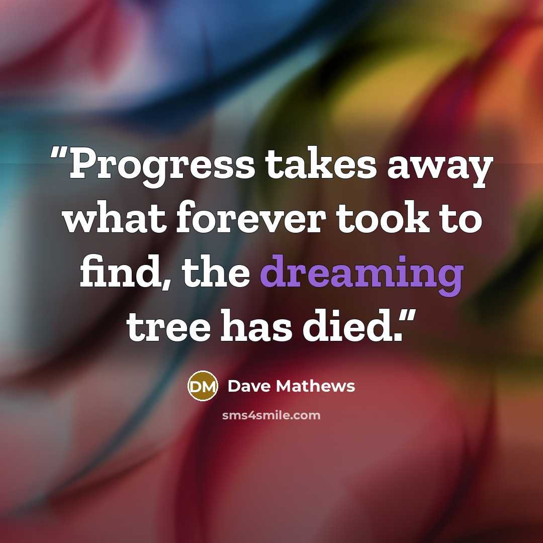 “Progress takes away what forever took to find, the dreaming tree has died.” quote by Dave Mathews