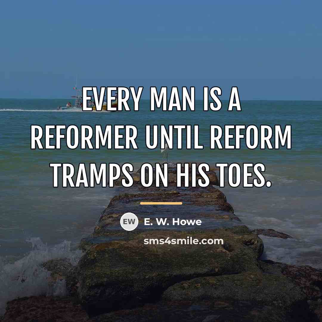 “Every man is a reformer until reform tramps on his…” quote by E. W. Howe