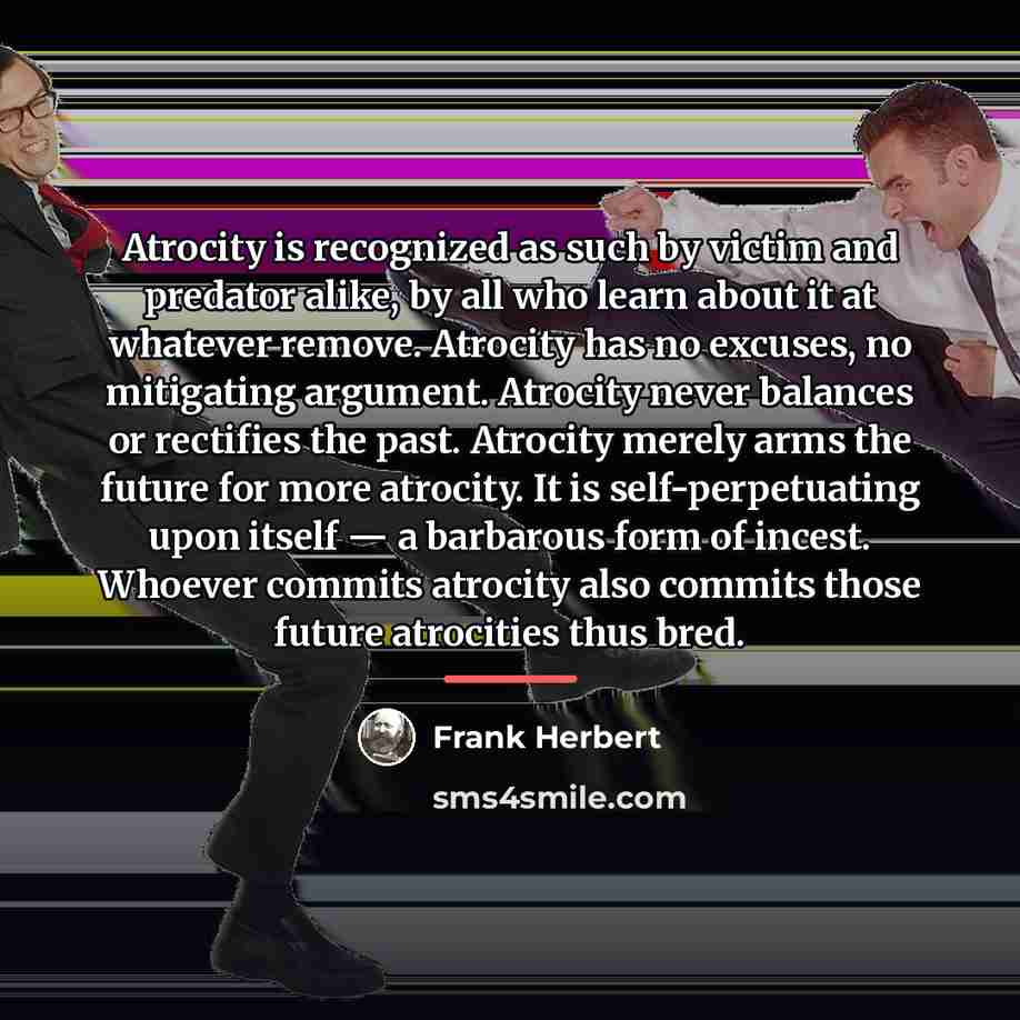 “Atrocity is recognized as such by victim and predator alike,…” quote by Frank Herbert