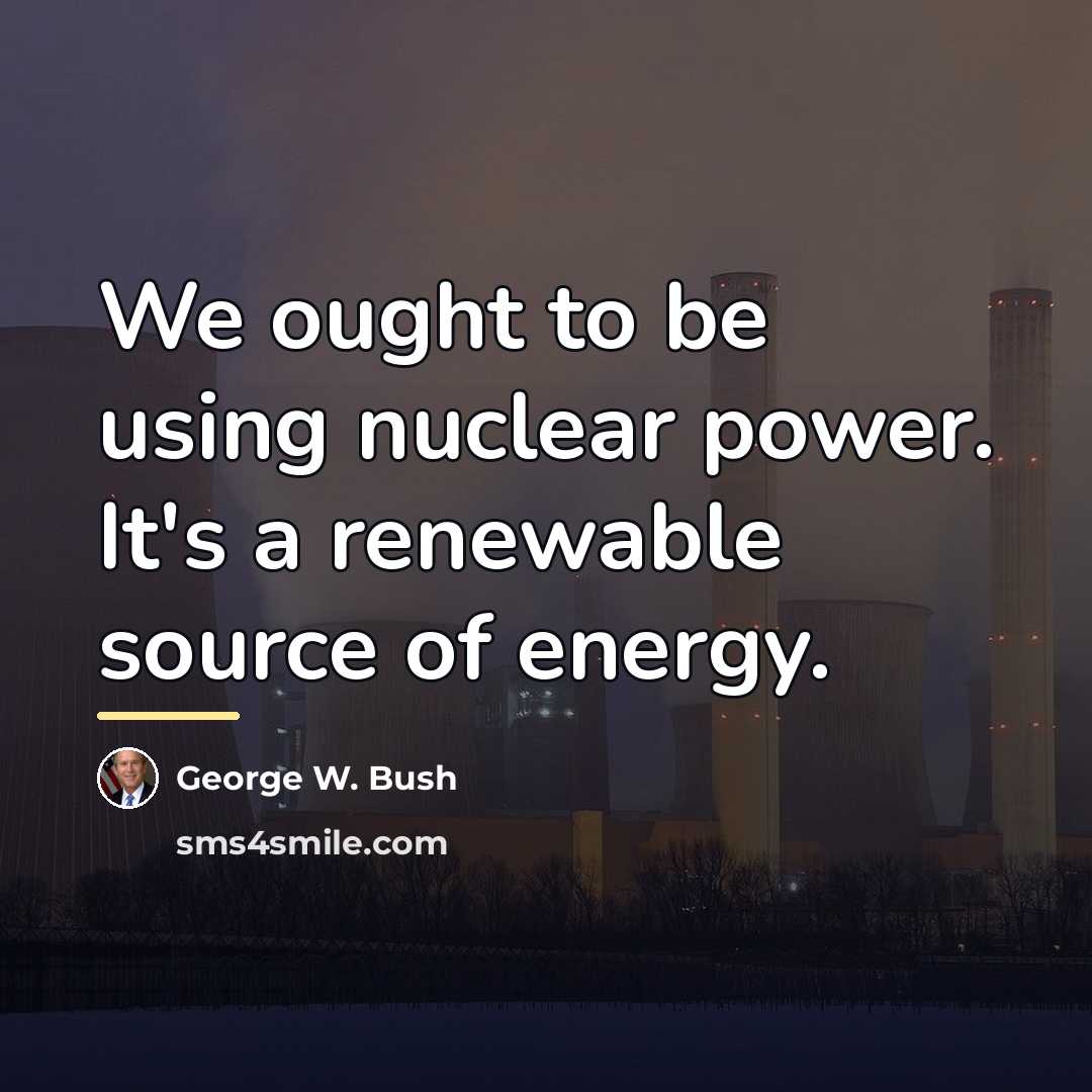 “We ought to be using nuclear power. It's a renewable…” quote by George W. Bush