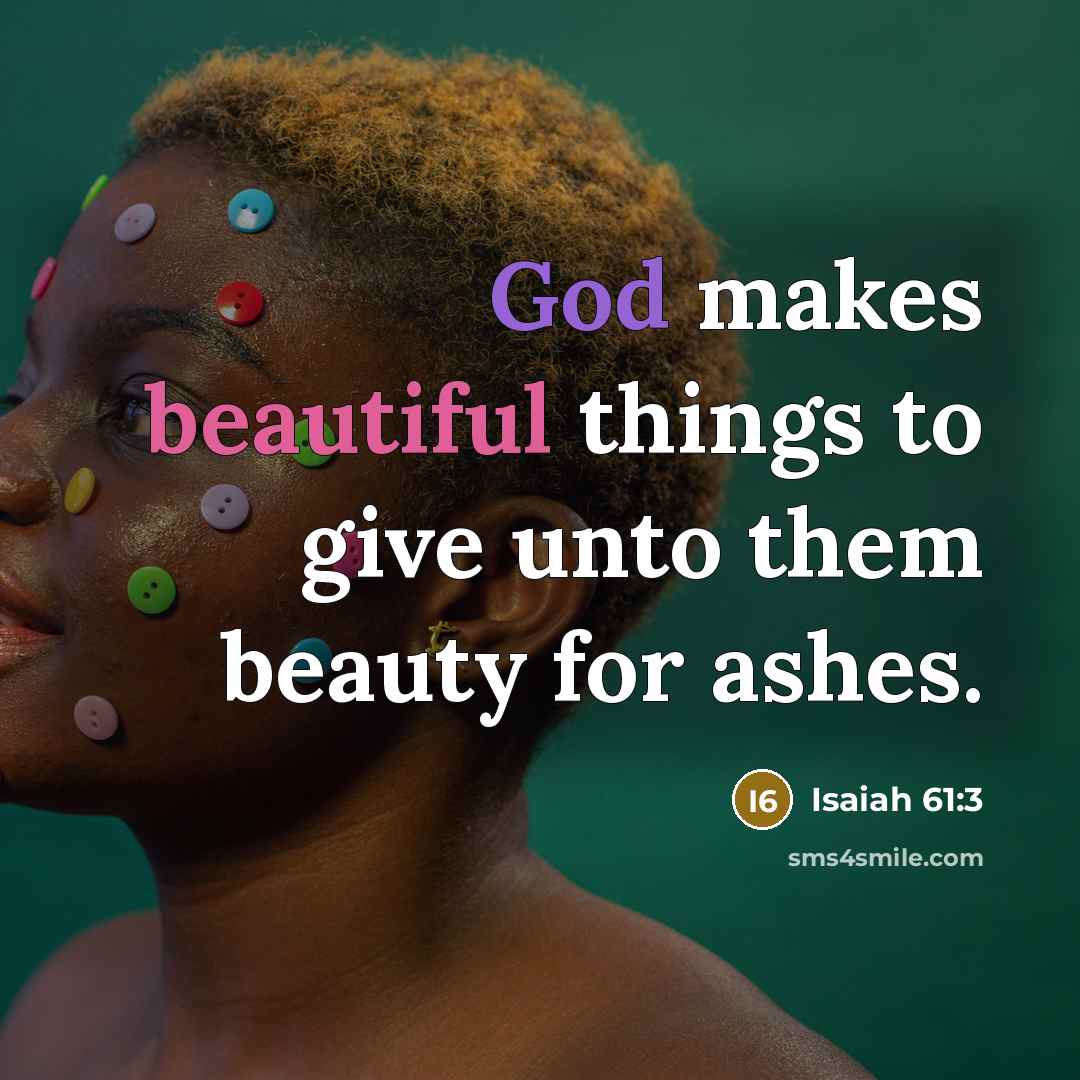 “God makes beautiful things to give unto them beauty for ashes.” quote by Isaiah 61:3