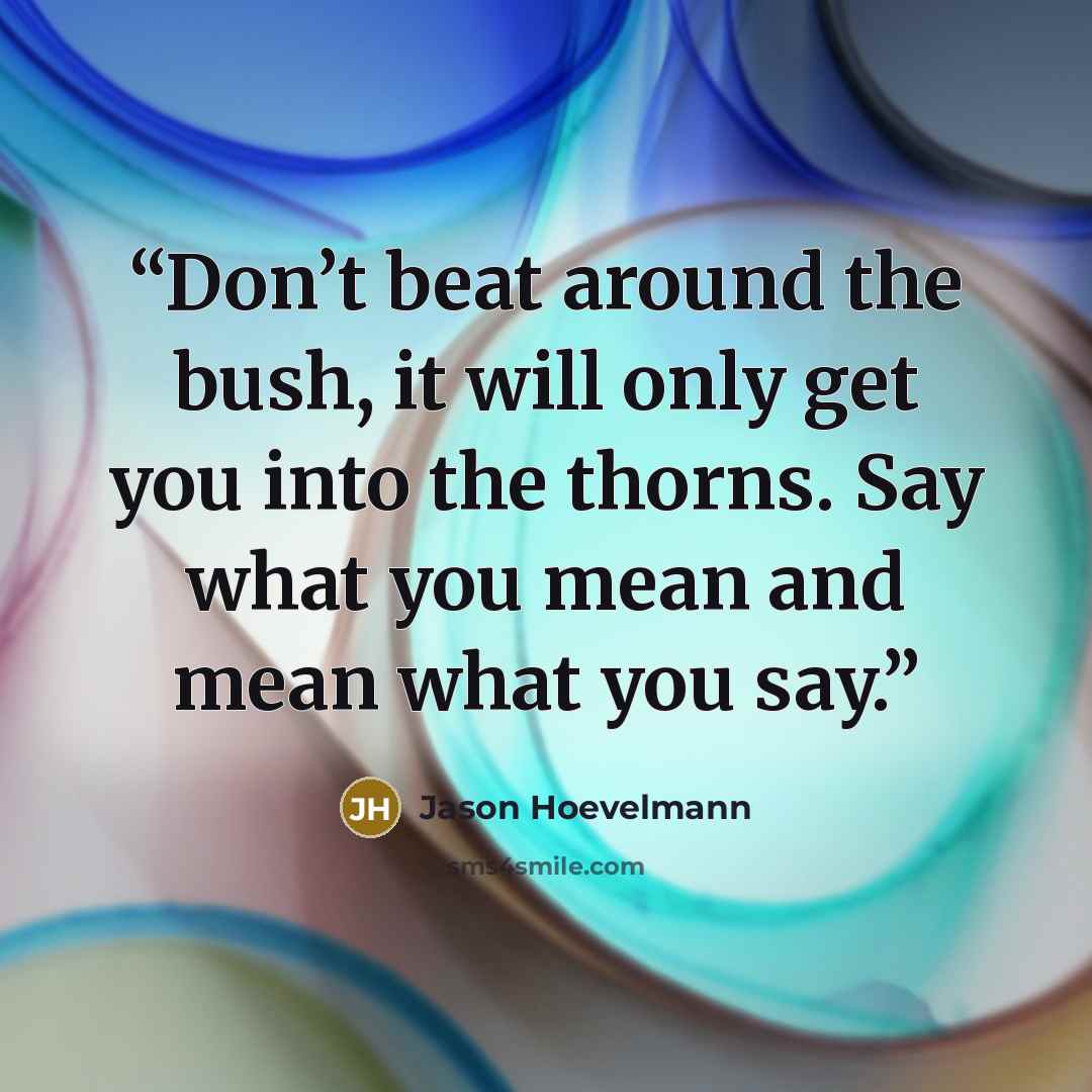 “Don’t beat around the bush, it will only get you into the thorns. Say what you mean and mean what you say.” quote by Jason Hoevelmann