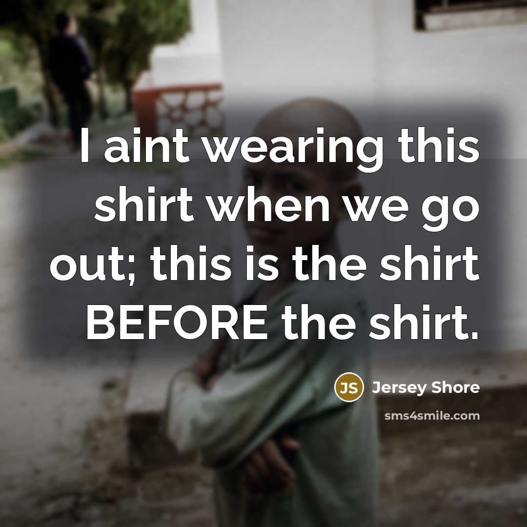 “I aint wearing this shirt when we go out; this is the shirt BEFORE the shirt.” quote by Jersey Shore