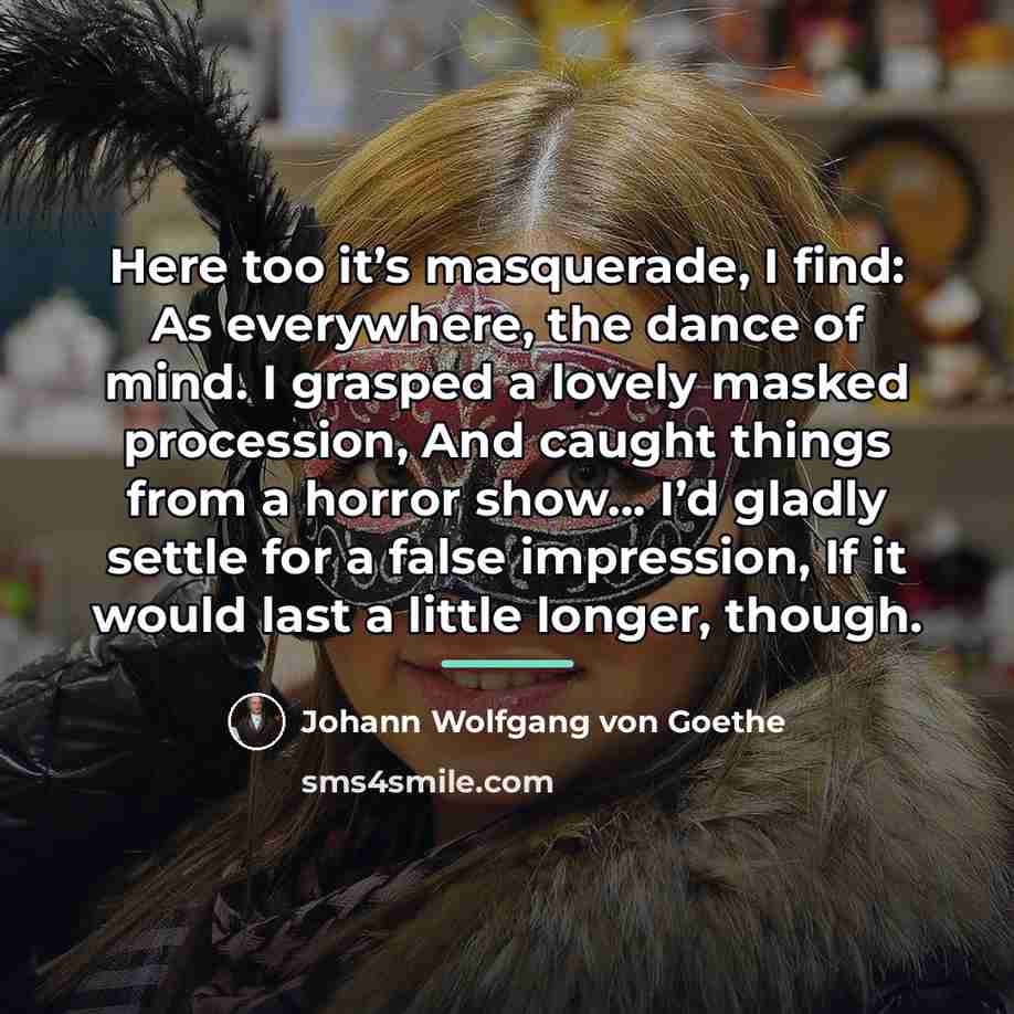 “Here too it’s masquerade, I find: As everywhere, the dance…” quote by Johann Wolfgang von Goethe