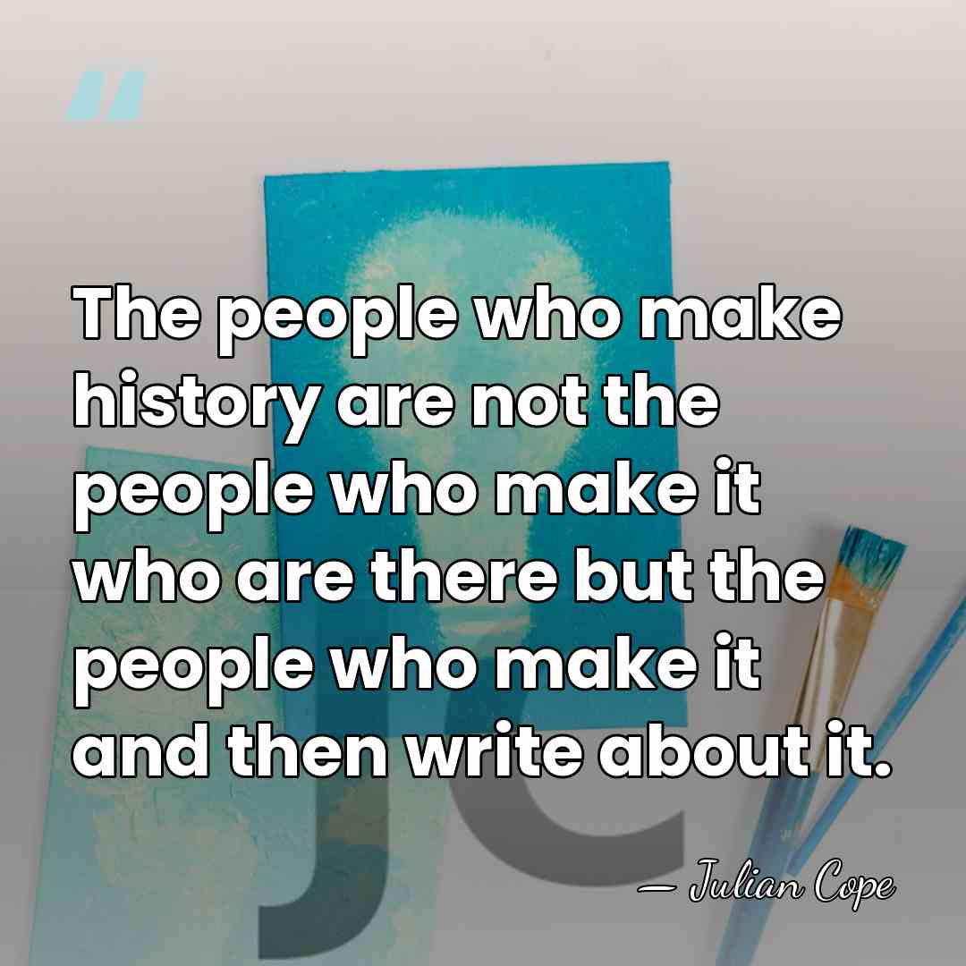 The people who make history are not the people who make it&hellip; - Julian Cope