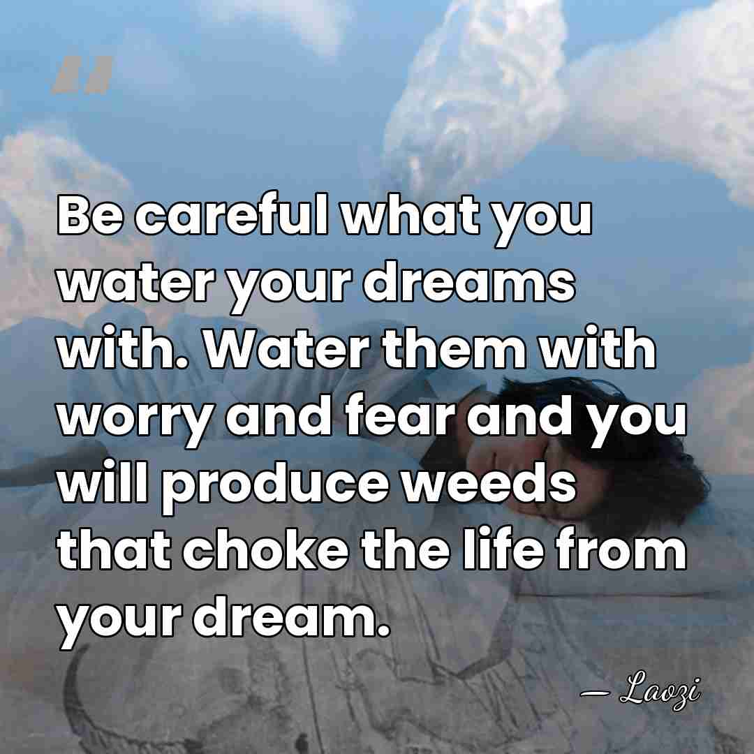 Be careful what you water your dreams with. Water them with worry&hellip; - Laozi