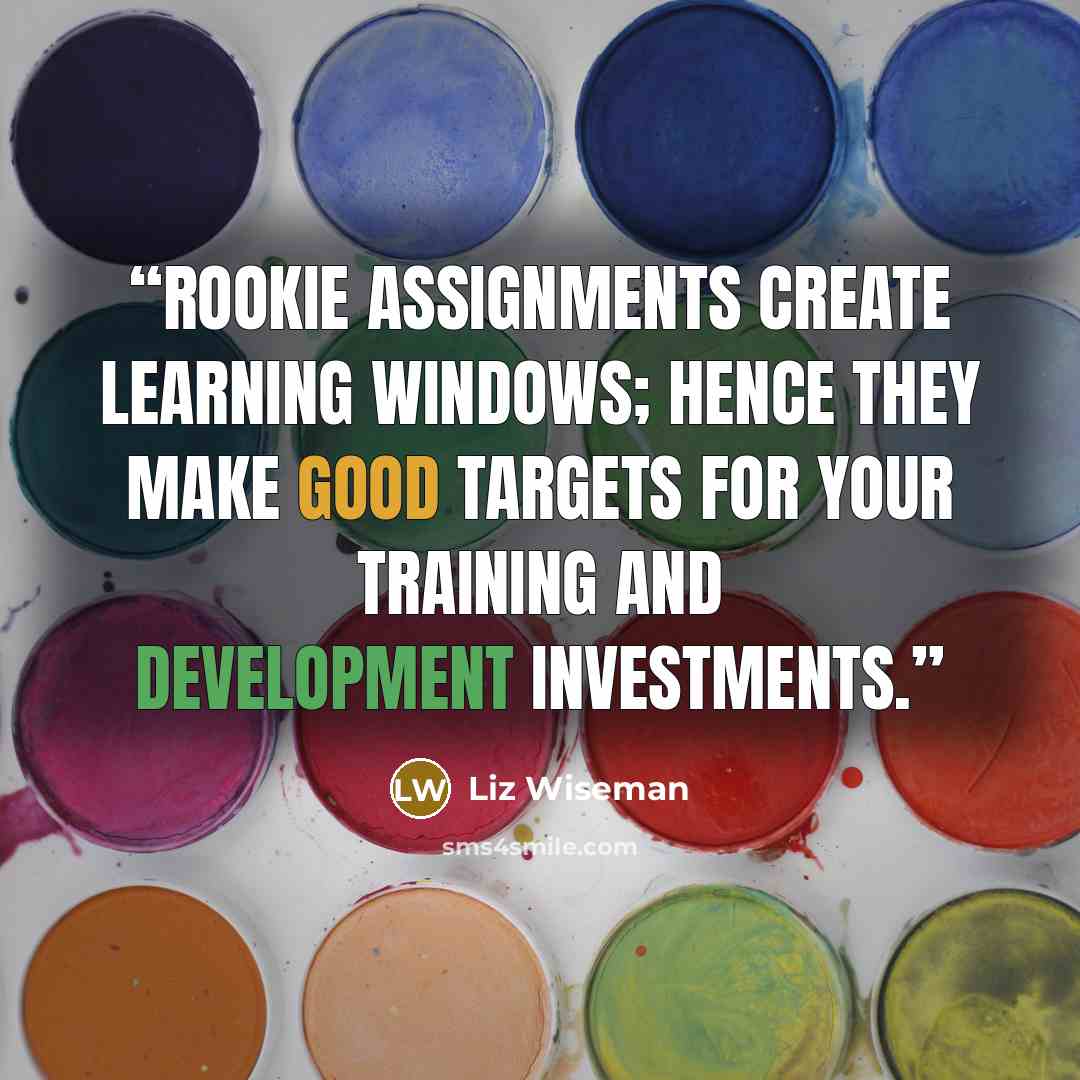 “Rookie assignments create learning windows; hence they make good targets for your training and development investments.” quote by Liz Wiseman
