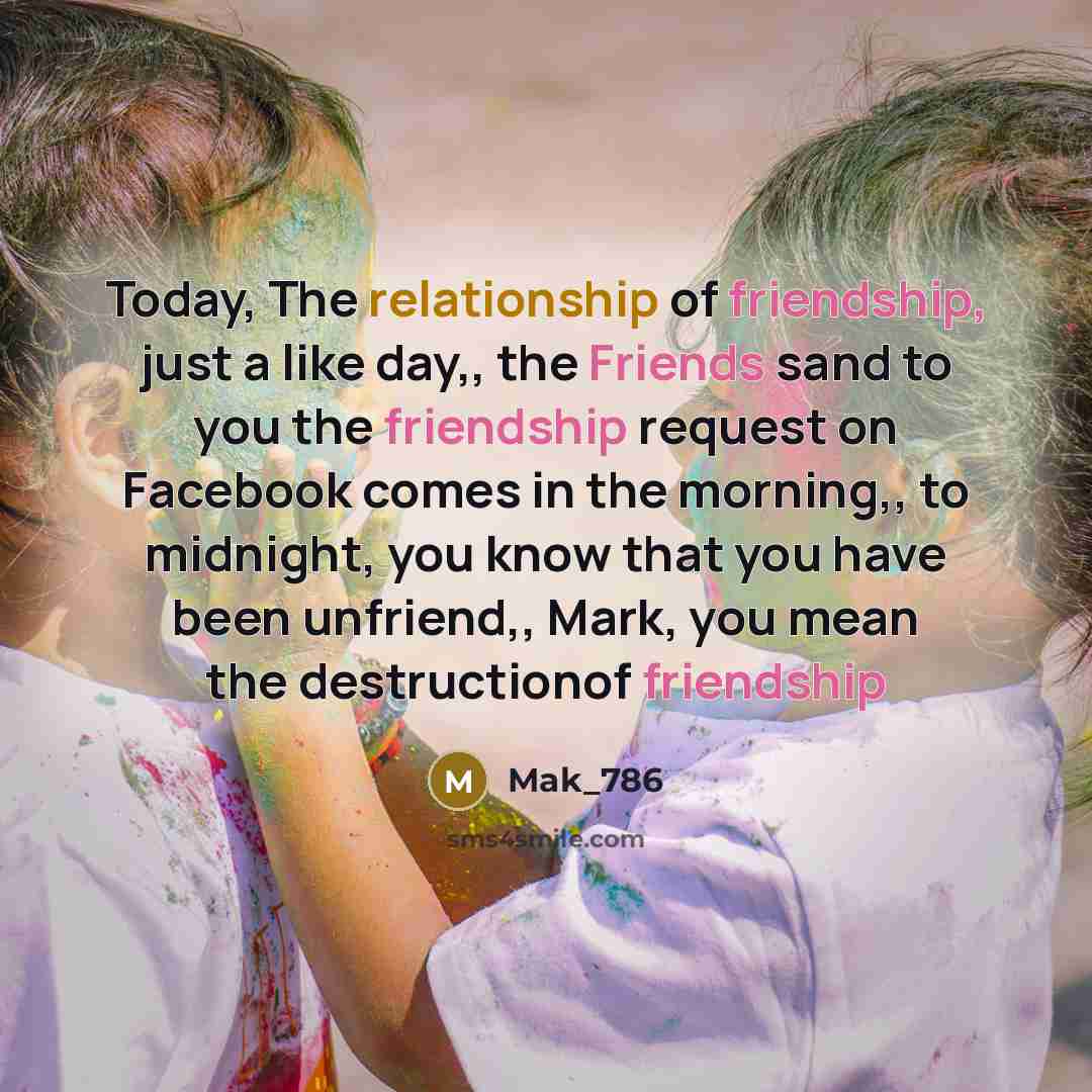 “Today, The relationship of friendship, just a like day,, the Friends sand to you the friendship request on Facebook comes in the morning,, to midnight, you know that you have been unfriend,, Mark, you mean the destructionof friendship” quote by Mak_786