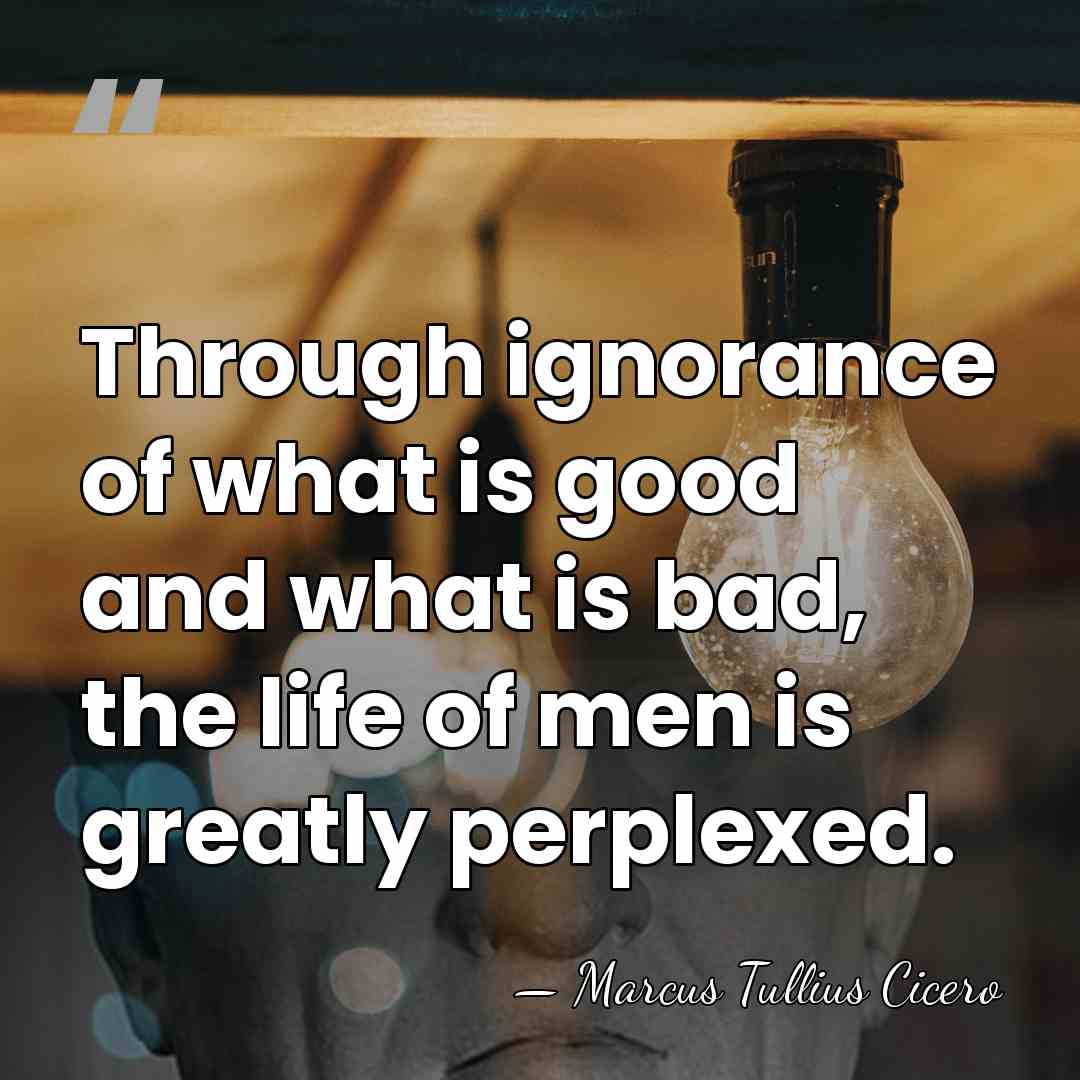 Through ignorance of what is good and what is bad, the life&hellip; - Marcus Tullius Cicero
