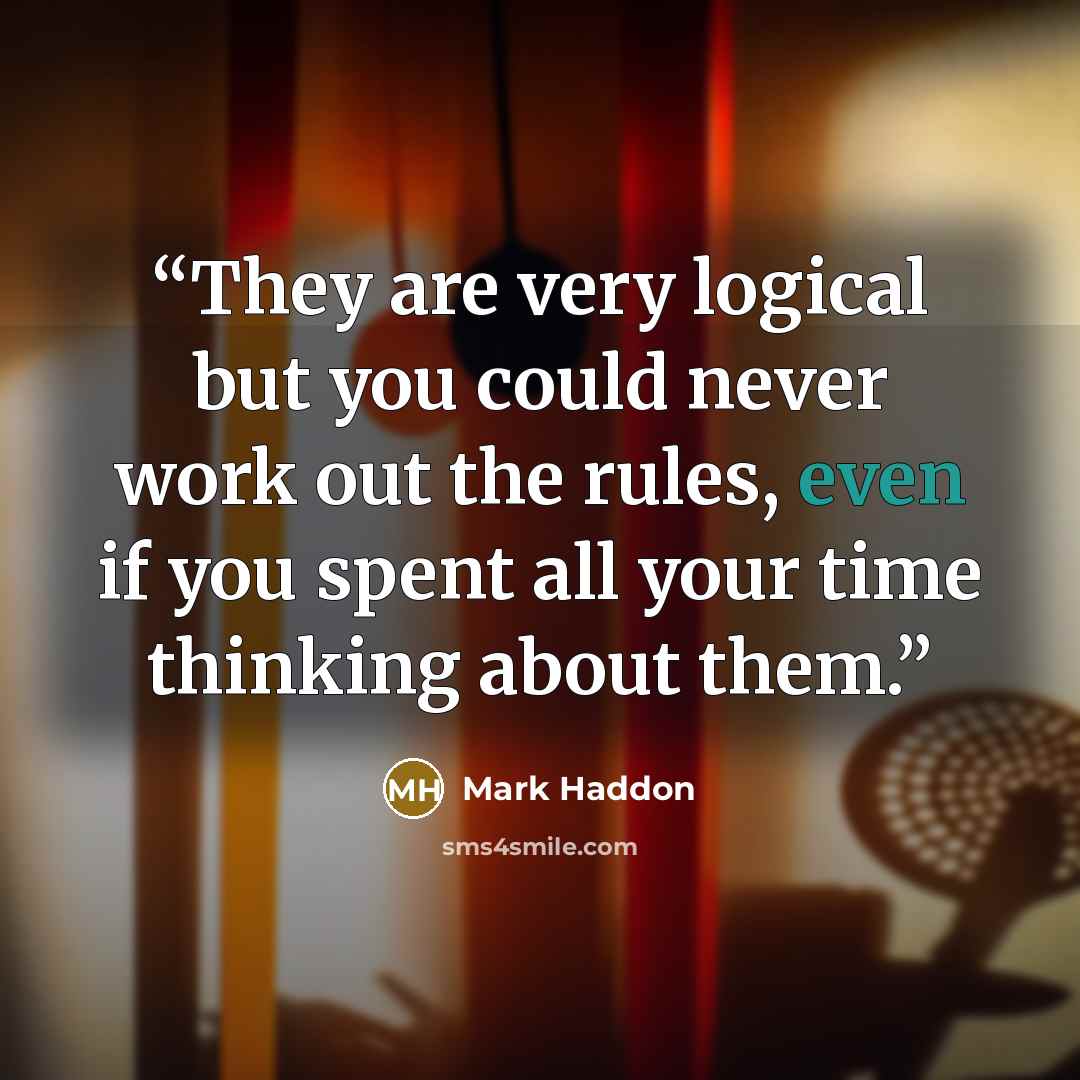 “They are very logical but you could never work out the rules, even if you spent all your time thinking about them.” quote by Mark Haddon