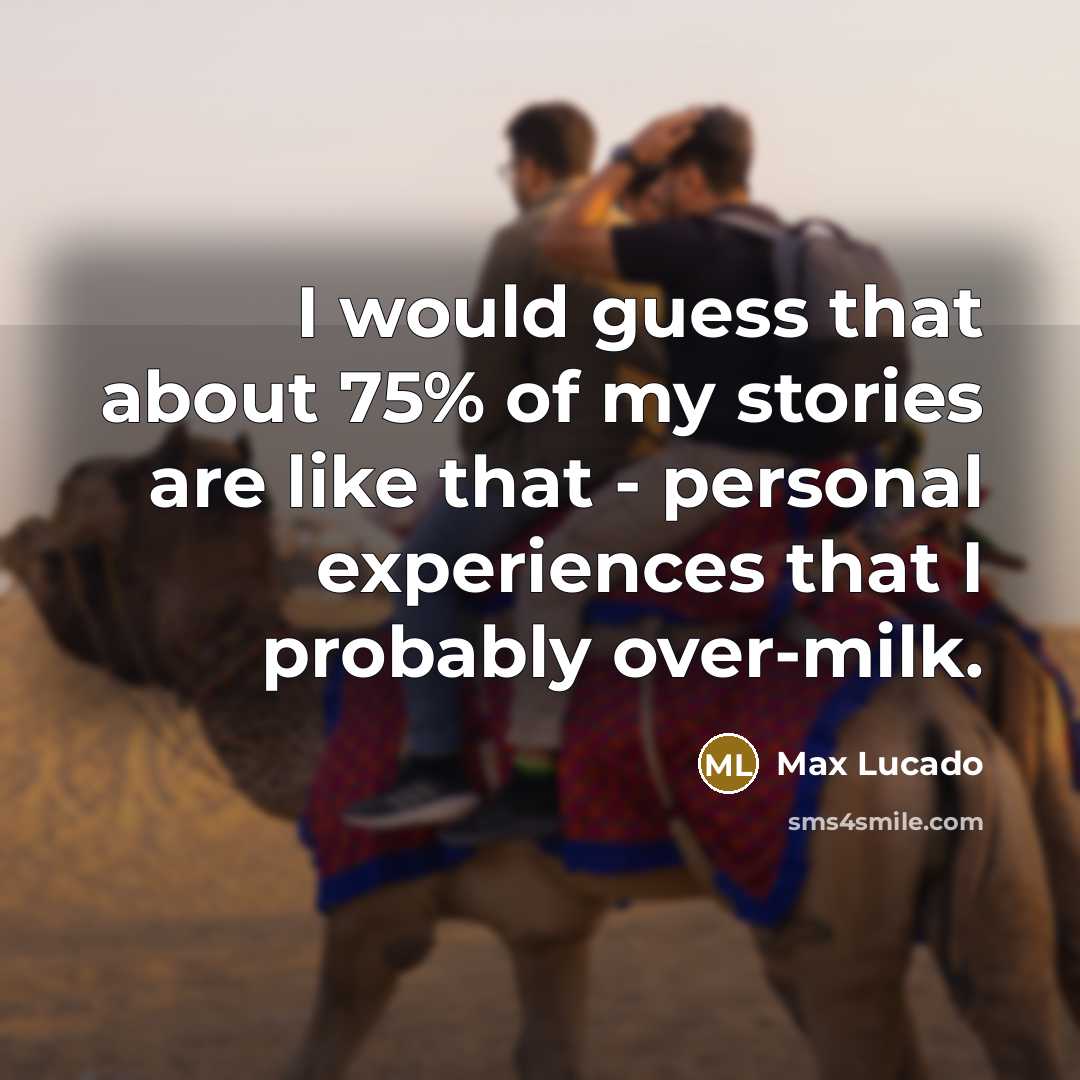 “I would guess that about 75% of my stories are like that - personal experiences that I probably over-milk.” quote by Max Lucado