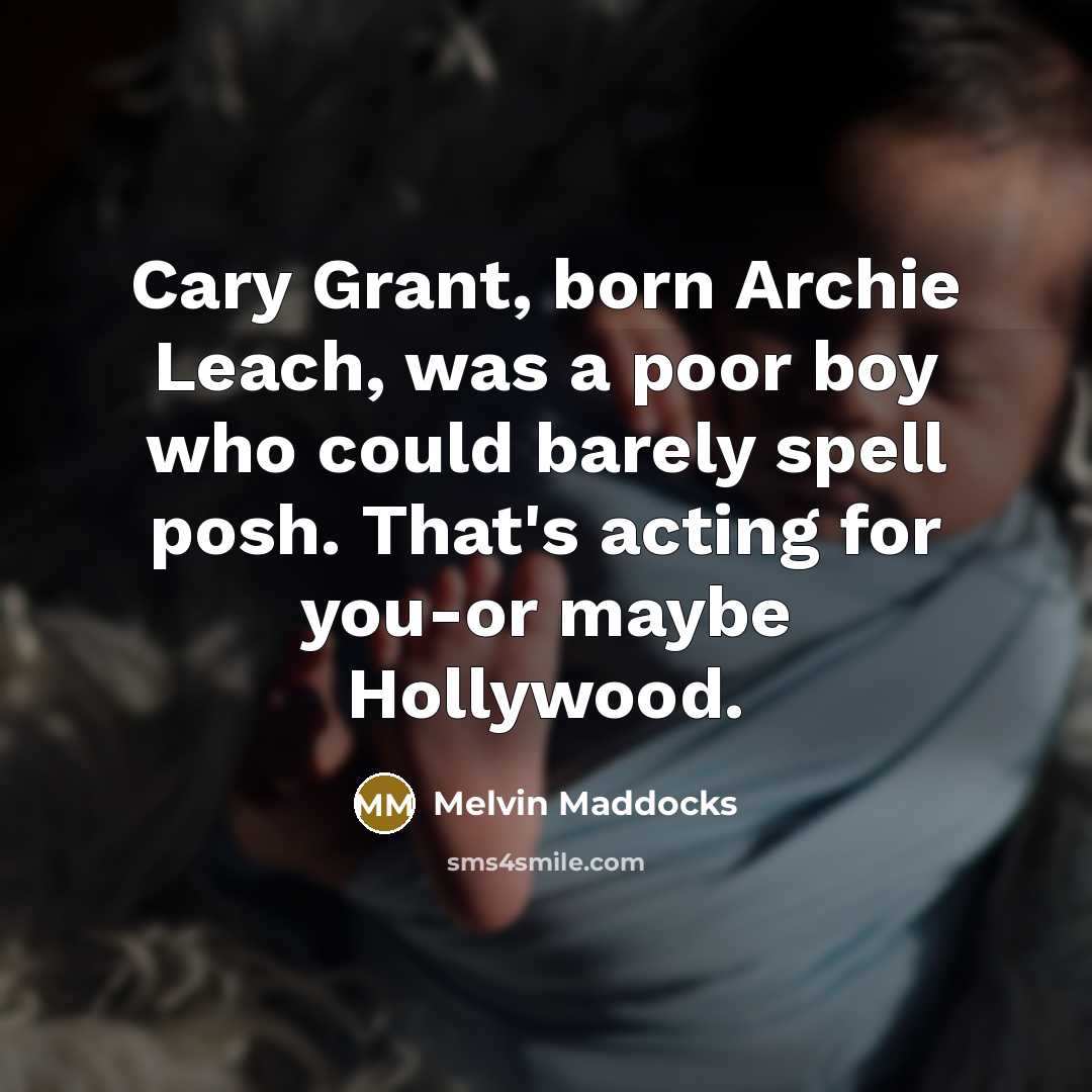 “Cary Grant, born Archie Leach, was a poor boy who could barely spell posh. That's acting for you-or maybe Hollywood.” quote by Melvin Maddocks
