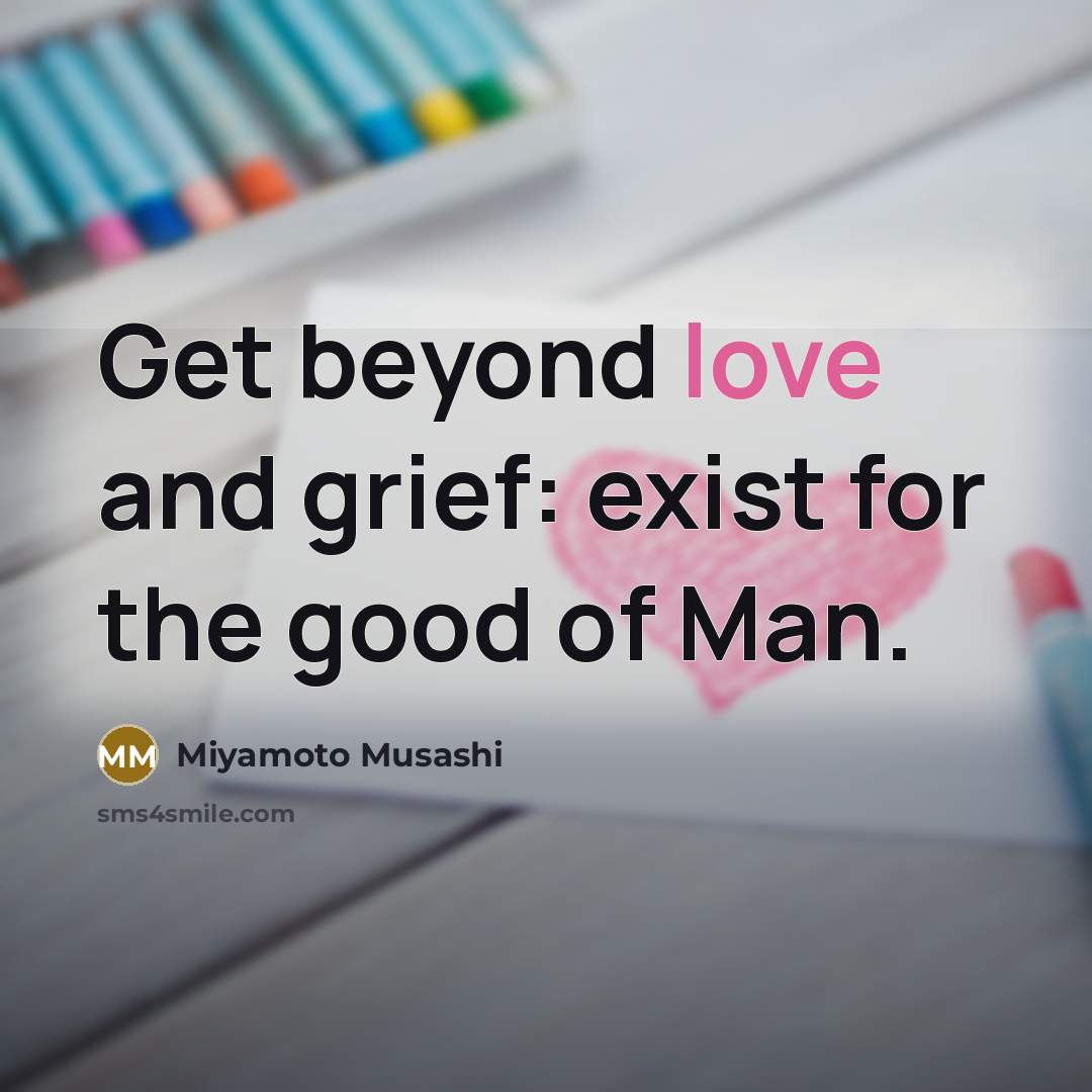 “Get beyond love and grief: exist for the good of…” quote by Miyamoto Musashi