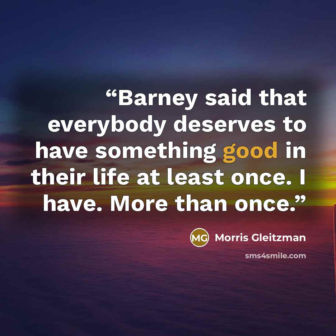 “Barney said that everybody deserves to have something good in their life at least once. I have. More than once.” quote by Morris Gleitzman