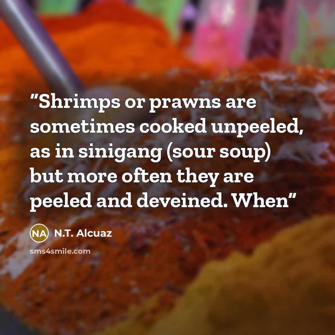 “Shrimps or prawns are sometimes cooked unpeeled, as in sinigang (sour soup) but more often they are peeled and deveined. When” quote by N.T. Alcuaz