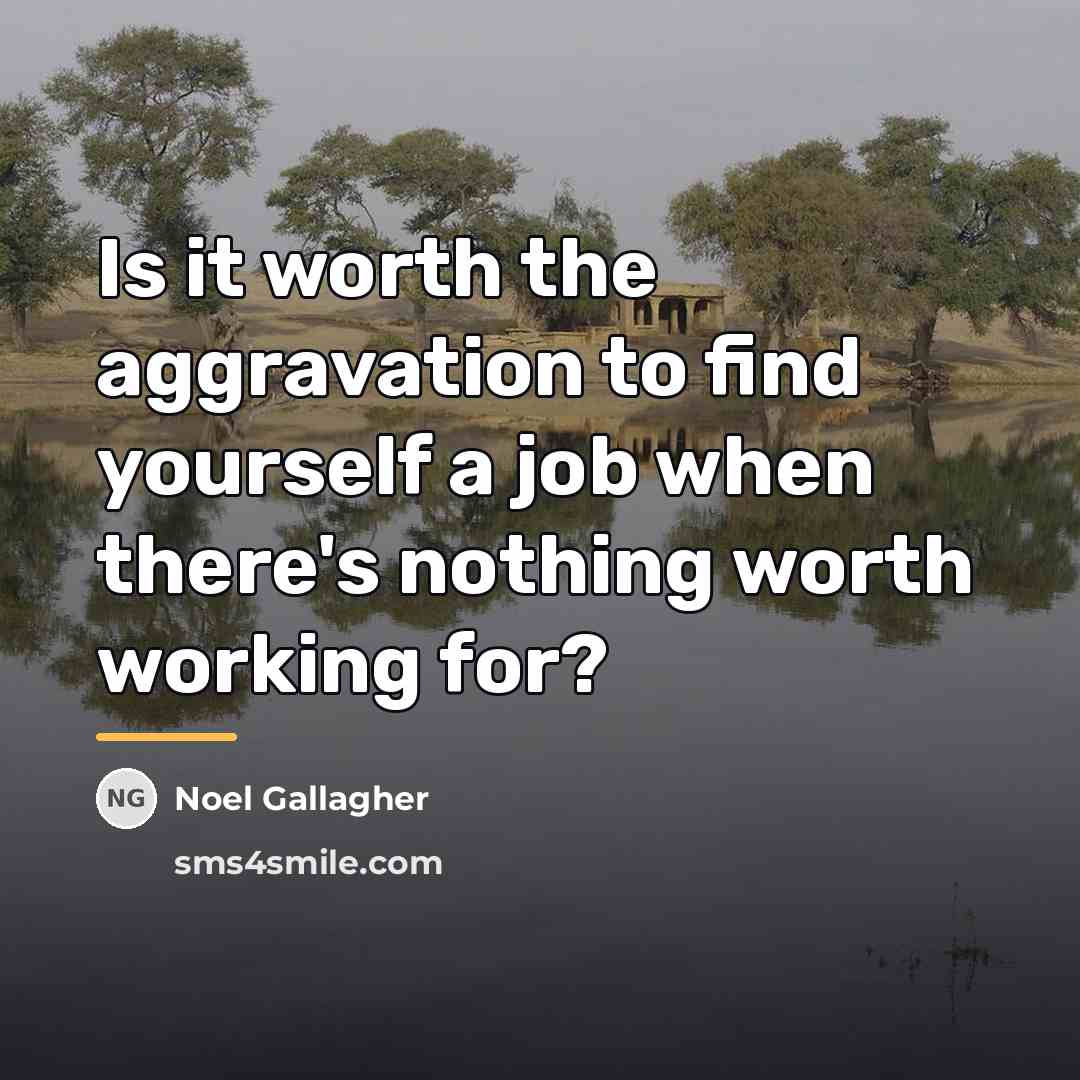 “Is it worth the aggravation to find yourself a job…” quote by Noel Gallagher