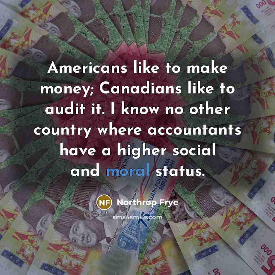 “Americans like to make money; Canadians like to audit it. I know no other country where accountants have a higher social and moral status.” quote by Northrop Frye