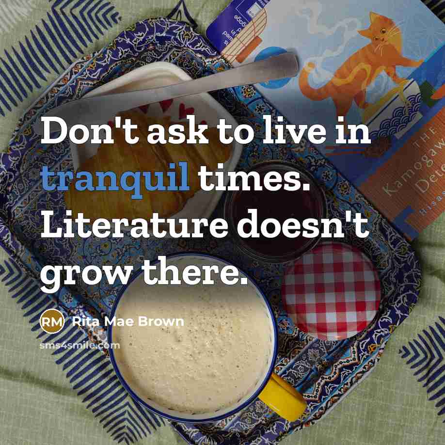 “Don't ask to live in tranquil times. Literature doesn't grow…” quote by Rita Mae Brown