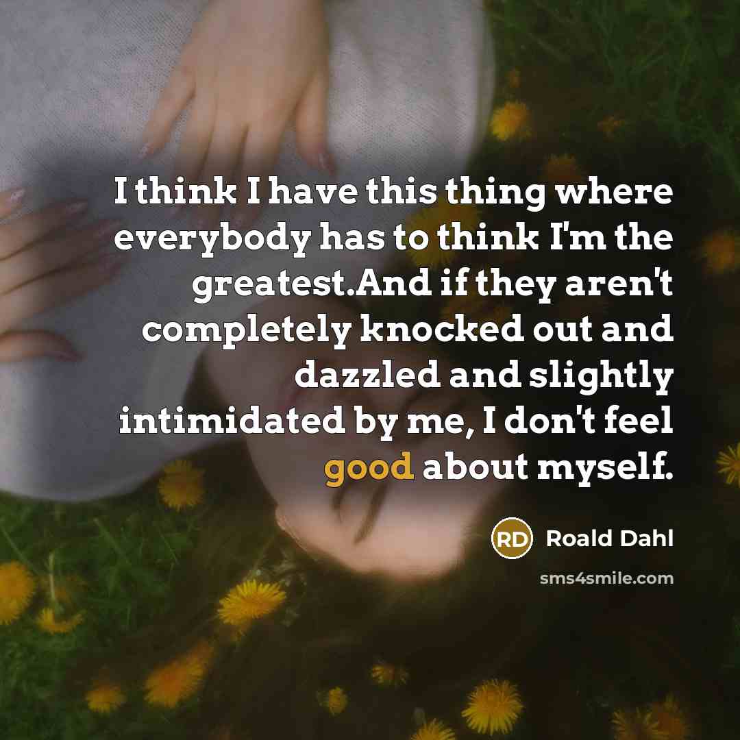 “I think I have this thing where everybody has to…” quote by Roald Dahl