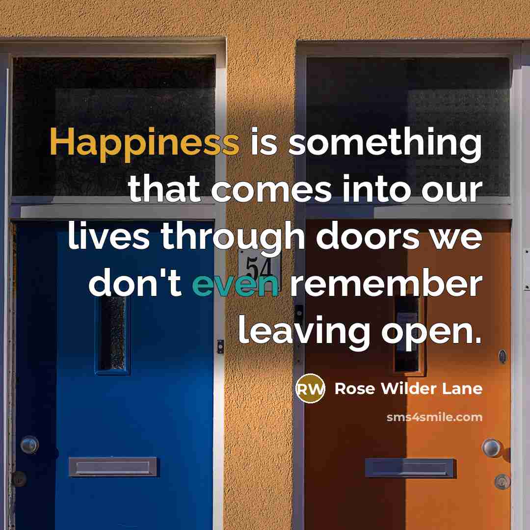 “Happiness is something that comes into our lives through doors we don't even remember leaving open.” quote by Rose Wilder Lane