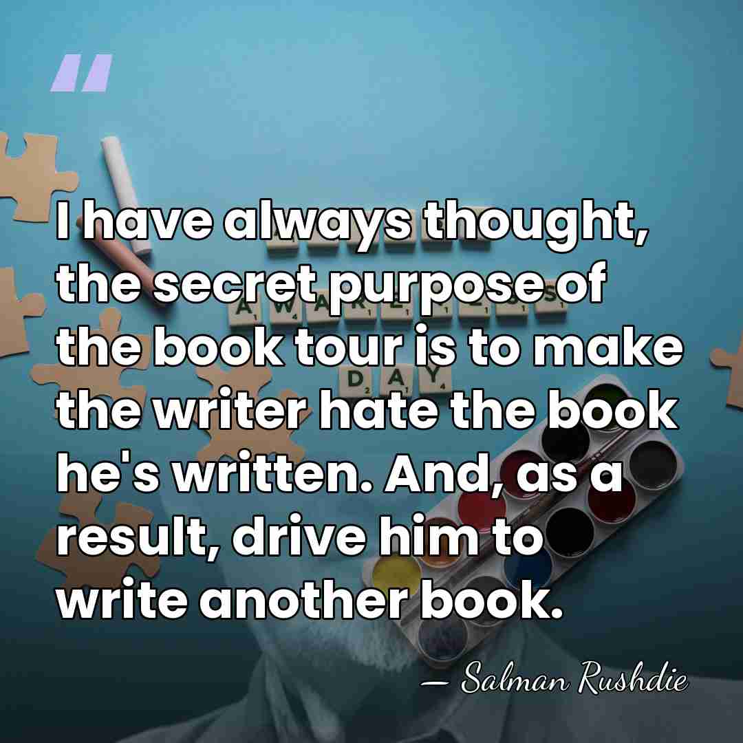 I have always thought, the secret purpose of the book tour is&hellip; - Salman Rushdie