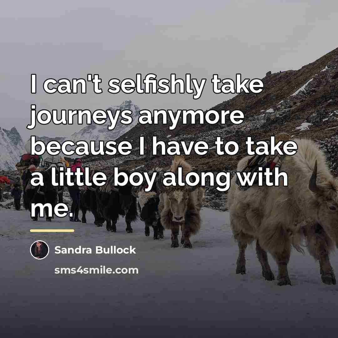 “I can't selfishly take journeys anymore because I have to…” quote by Sandra Bullock