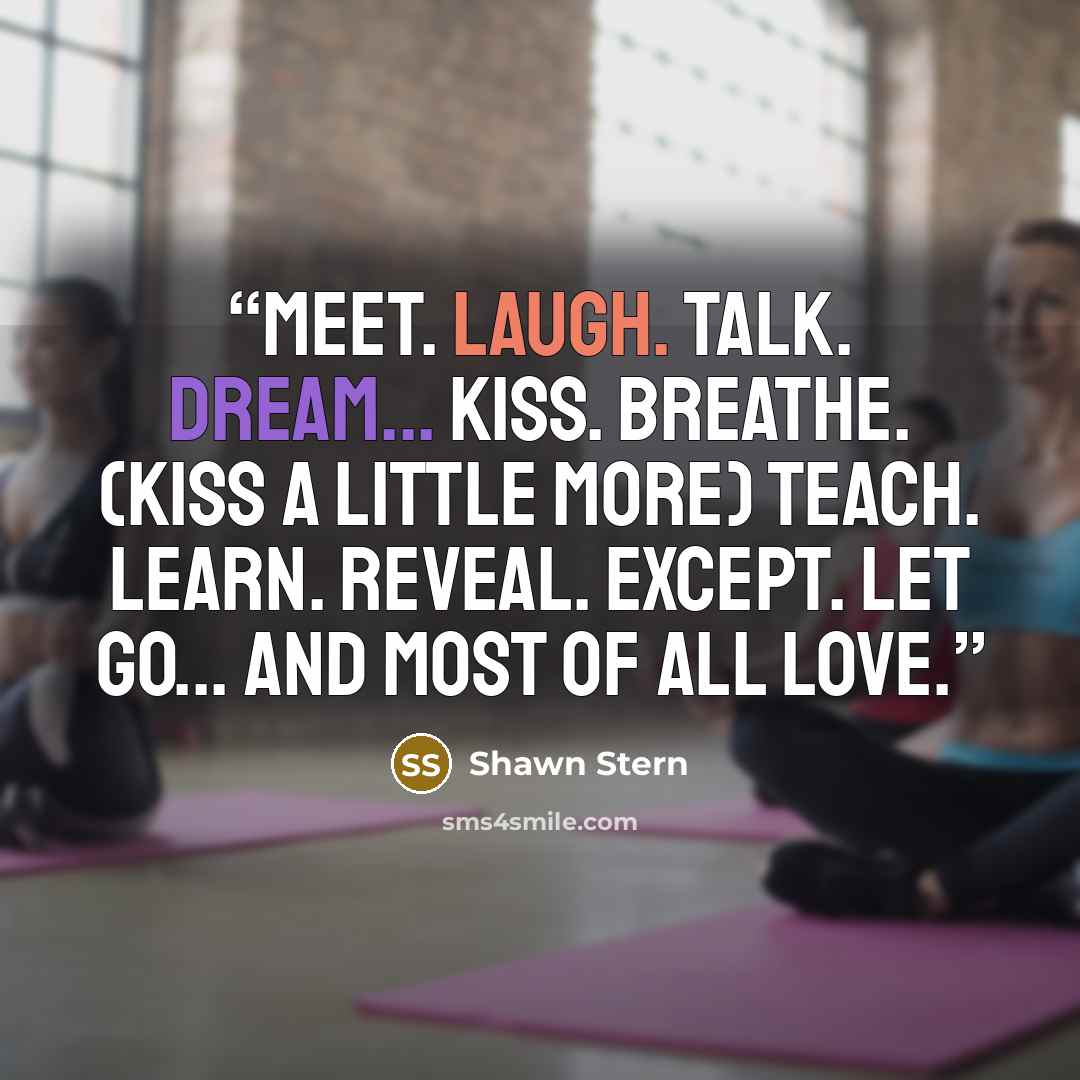 “Meet. Laugh. Talk. Dream... Kiss. Breathe. (Kiss a little more) Teach. Learn. Reveal. Except. Let go... and most of all LOVE.” quote by Shawn Stern